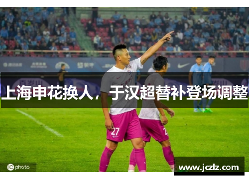 上海申花换人,于汉超替补登场调整 上海申花换人,于汉超替补登场调整