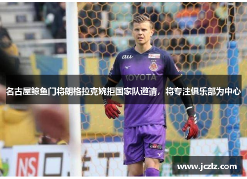 名古屋鲸鱼门将朗格拉克婉拒国家队邀请,将专注俱乐部为中心 名古屋鲸鱼门将朗格拉克婉拒国家队邀请,将专注俱乐部为中心