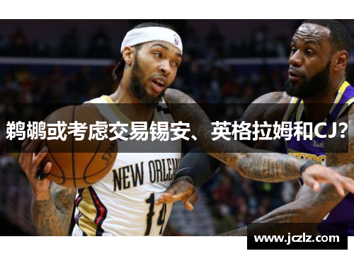 鹈鹕或考虑交易锡安、英格拉姆和CJ？