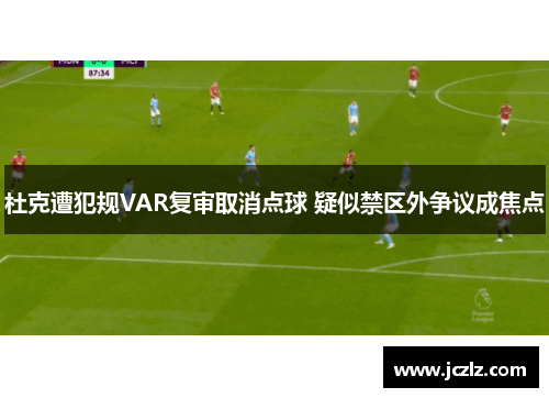 杜克遭犯规VAR复审取消点球 疑似禁区外争议成焦点